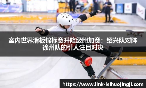 室内世界滑板锦标赛升降级附加赛：绍兴队对阵徐州队的引人注目对决